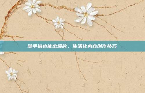 随手拍也能出爆款,生活化内容创作技巧