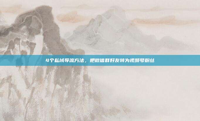 4个私域导流方法，把微信群好友转为视频号粉丝