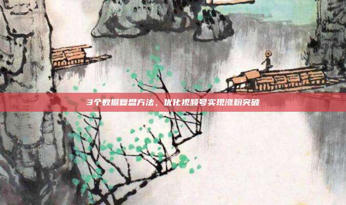 3个数据复盘方法，优化视频号实现涨粉突破