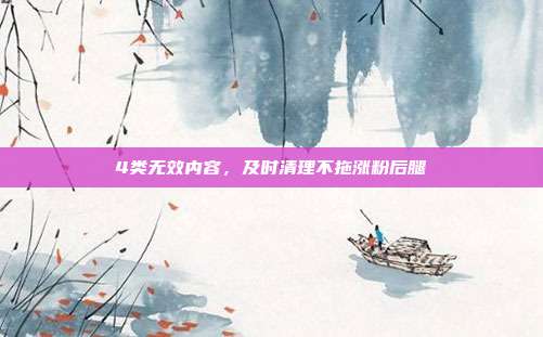 4类无效内容，及时清理不拖涨粉后腿