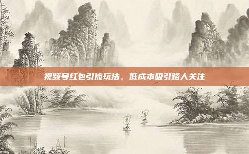 视频号红包引流玩法，低成本吸引路人关注