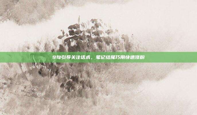 9句引导关注话术，笔记结尾巧用快速涨粉