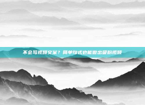 不会写视频文案？简单句式也能做出吸粉视频