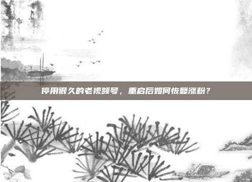 停用很久的老视频号，重启后如何恢复涨粉？