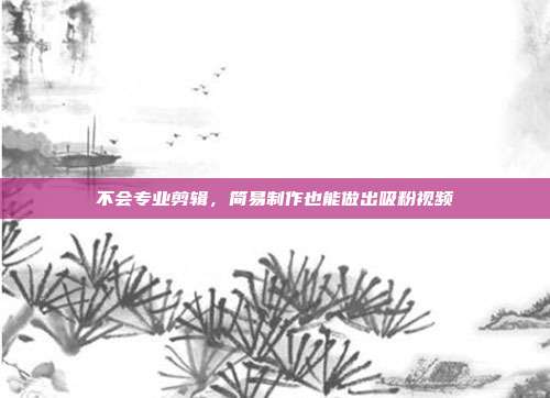 不会专业剪辑，简易制作也能做出吸粉视频