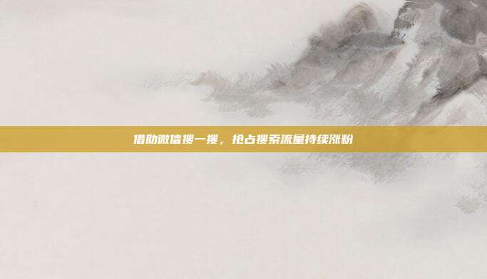 借助微信搜一搜，抢占搜索流量持续涨粉