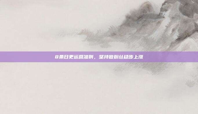 8条日更运营准则，坚持做粉丝稳步上涨