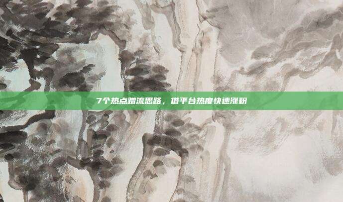 7个热点蹭流思路,借平台热度快速涨粉