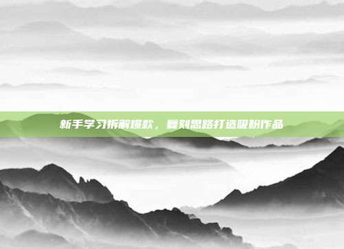 新手学习拆解爆款，复刻思路打造吸粉作品