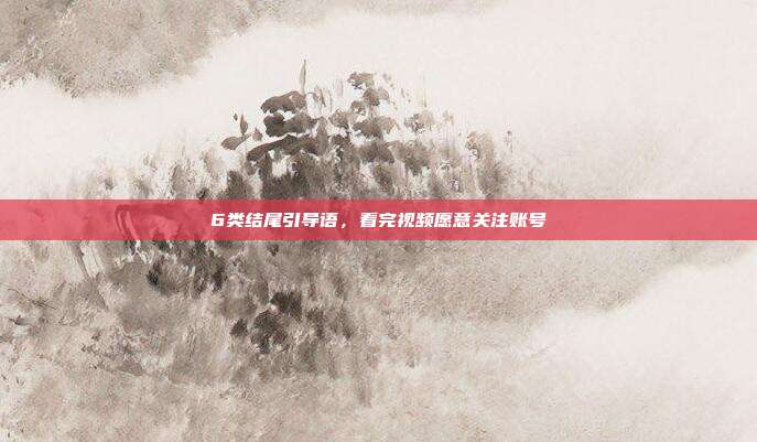 6类结尾引导语，看完视频愿意关注账号