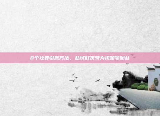 8个社群引流方法，私域好友转为视频号粉丝