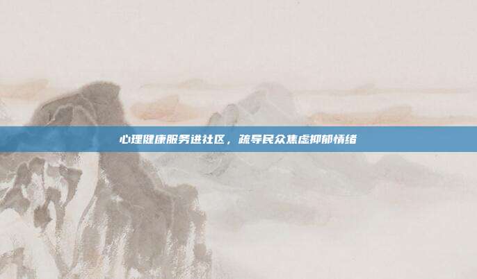 心理健康服务进社区，疏导民众焦虑抑郁情绪