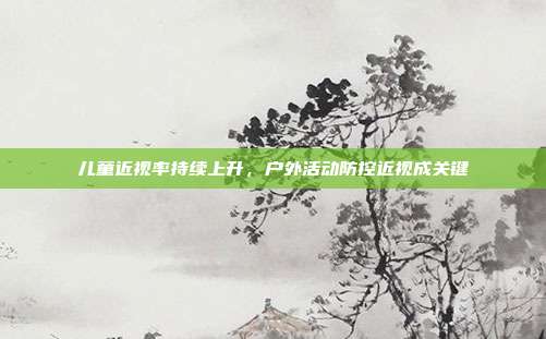 儿童近视率持续上升,户外活动防控近视成关键