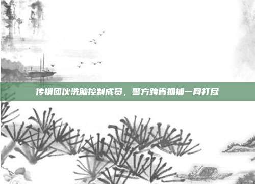 传销团伙洗脑控制成员,警方跨省抓捕一网打尽
