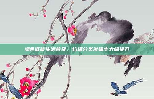 绿色低碳生活普及，垃圾分类准确率大幅提升