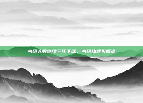 考研人数连续三年下降，考研热逐步降温