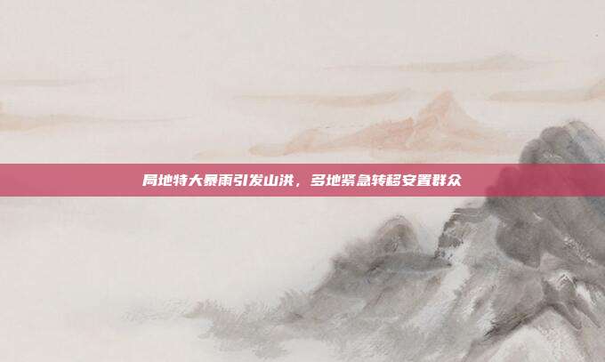 局地特大暴雨引发山洪，多地紧急转移安置群众