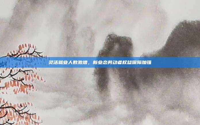 灵活就业人数激增,新业态劳动者权益保障加强