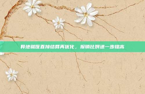 异地就医直接结算再优化，报销比例进一步提高