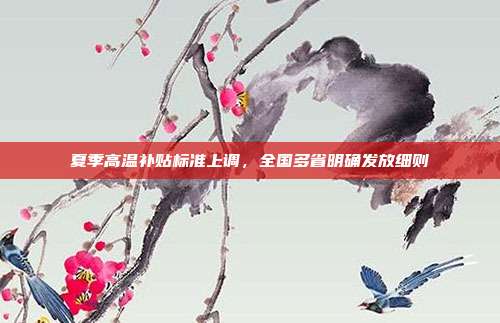 夏季高温补贴标准上调，全国多省明确发放细则