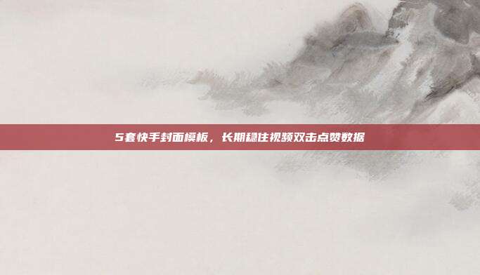 5套快手封面模板，长期稳住视频双击点赞数据