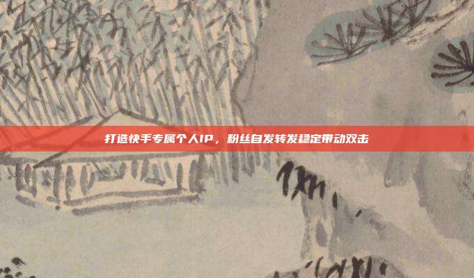 打造快手专属个人IP，粉丝自发转发稳定带动双击