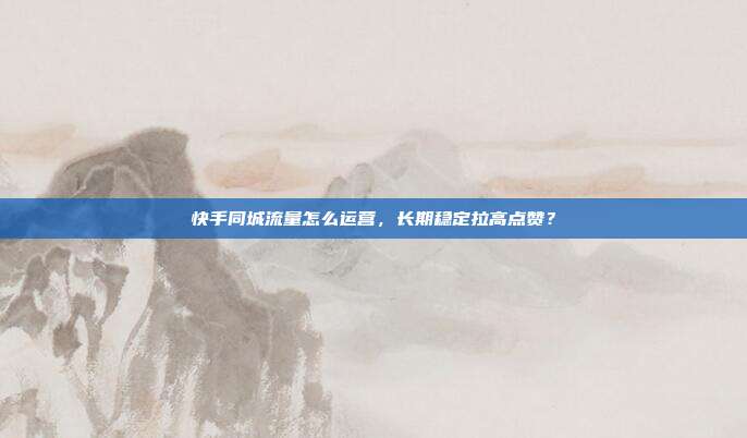 快手同城流量怎么运营，长期稳定拉高点赞？
