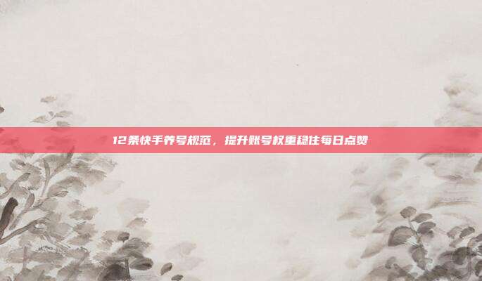 12条快手养号规范，提升账号权重稳住每日点赞