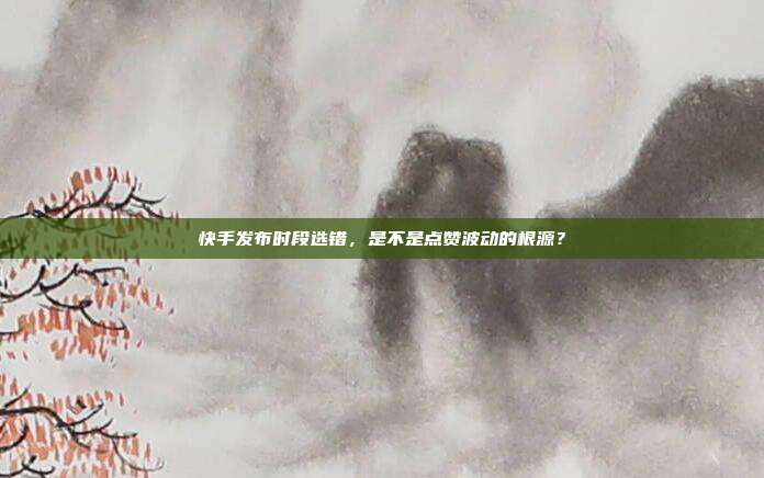 快手发布时段选错，是不是点赞波动的根源？