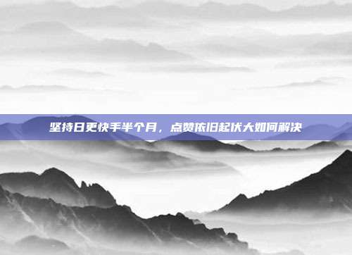 坚持日更快手半个月,点赞依旧起伏大如何解决