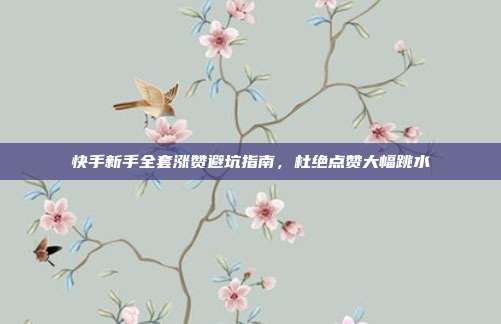 快手新手全套涨赞避坑指南，杜绝点赞大幅跳水