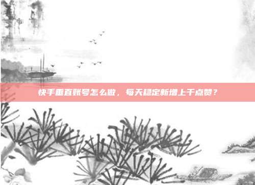 快手垂直账号怎么做,每天稳定新增上千点赞?