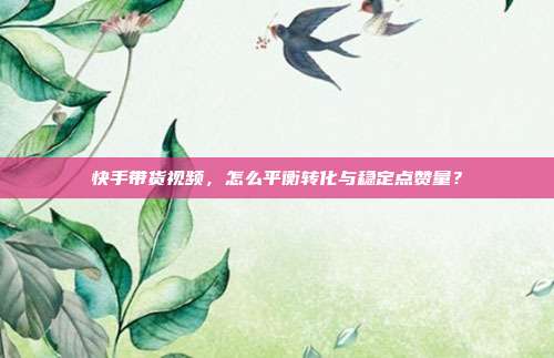 快手带货视频，怎么平衡转化与稳定点赞量？