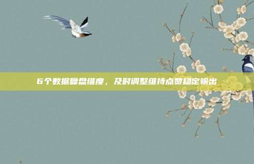 6个数据复盘维度，及时调整维持点赞稳定输出