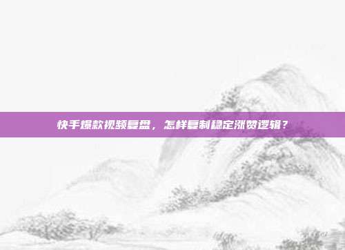 快手爆款视频复盘,怎样复制稳定涨赞逻辑?