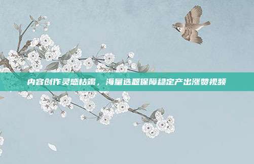 内容创作灵感枯竭，海量选题保障稳定产出涨赞视频