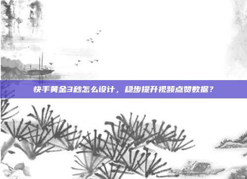 快手黄金3秒怎么设计,稳步提升视频点赞数据?