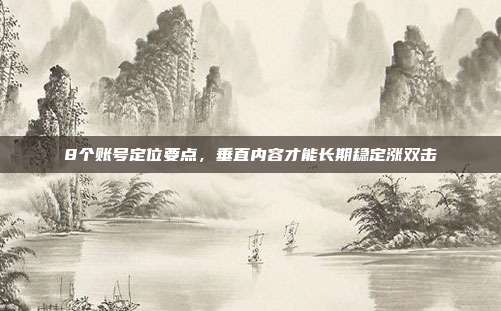 8个账号定位要点，垂直内容才能长期稳定涨双击