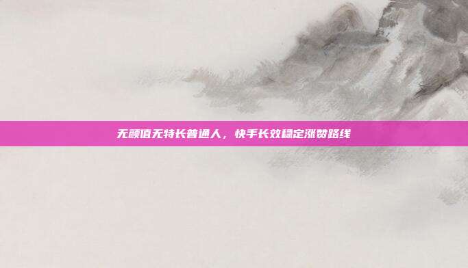 无颜值无特长普通人，快手长效稳定涨赞路线