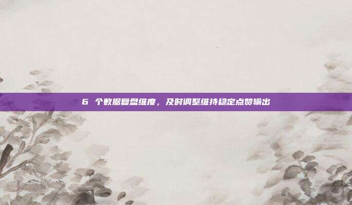 6 个数据复盘维度,及时调整维持稳定点赞输出