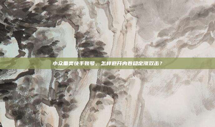 小众垂类快手账号，怎样避开内卷稳定涨双击？