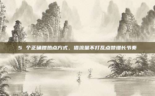 5 个正确蹭热点方式，借流量不打乱点赞增长节奏