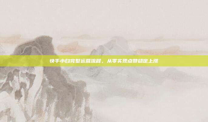快手小白完整运营流程，从零实现点赞稳定上涨