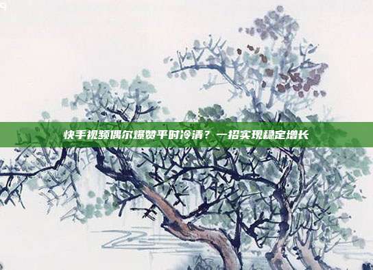 快手视频偶尔爆赞平时冷清？一招实现稳定增长