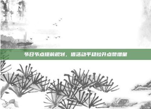 节日节点提前规划,借活动平稳拉升点赞增量