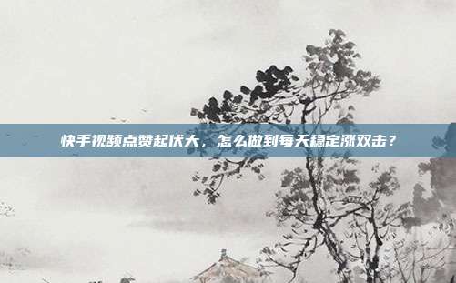 快手视频点赞起伏大,怎么做到每天稳定涨双击?