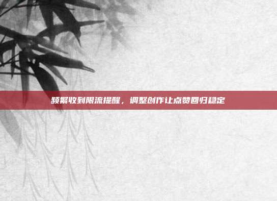 频繁收到限流提醒,调整创作让点赞回归稳定