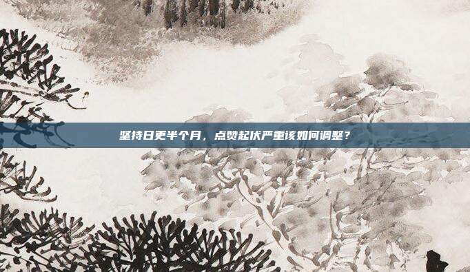 坚持日更半个月，点赞起伏严重该如何调整？