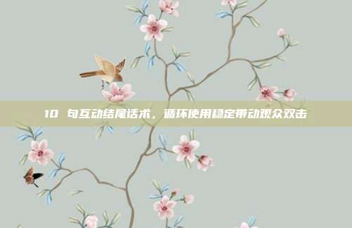 10 句互动结尾话术,循环使用稳定带动观众双击