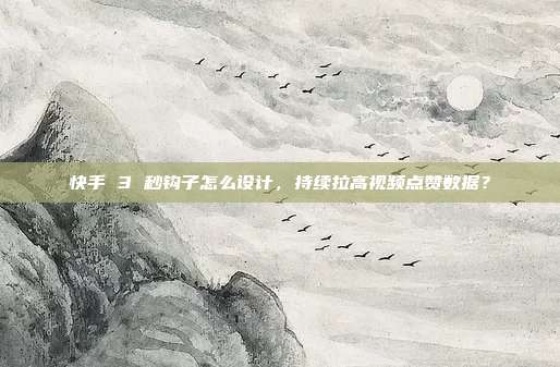 快手 3 秒钩子怎么设计,持续拉高视频点赞数据?